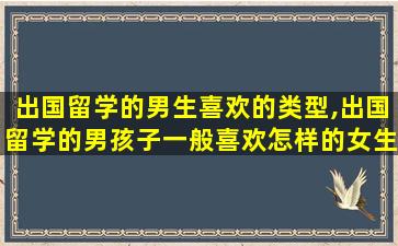 出国留学的男生喜欢的类型,出国留学的男孩子一般喜欢怎样的女生啊