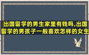 出国留学的男生家里有钱吗,出国留学的男孩子一般喜欢怎样的女生啊