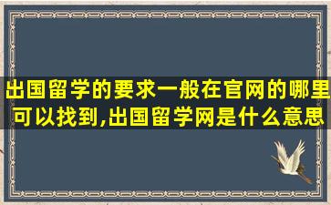 出国留学的要求一般在官网的哪里可以找到,出国留学网是什么意思