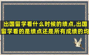 出国留学看什么时候的绩点,出国留学看的是绩点还是所有成绩的均分