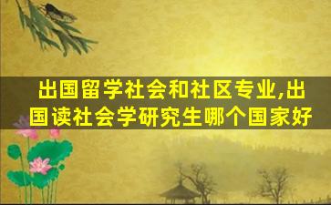 出国留学社会和社区专业,出国读社会学研究生哪个国家好