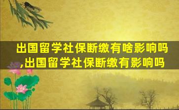 出国留学社保断缴有啥影响吗,出国留学社保断缴有影响吗