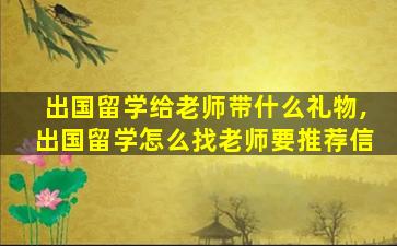 出国留学给老师带什么礼物,出国留学怎么找老师要推荐信