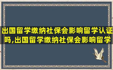 出国留学缴纳社保会影响留学认证吗,出国留学缴纳社保会影响留学认证吗怎么办