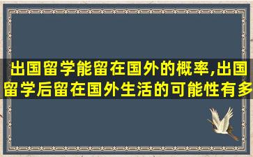 出国留学能留在国外的概率,出国留学后留在国外生活的可能性有多大