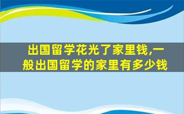 出国留学花光了家里钱,一般出国留学的家里有多少钱