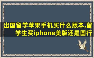 出国留学苹果手机买什么版本,留学生买iphone美版还是国行