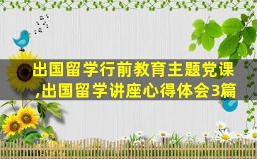 出国留学行前教育主题党课,出国留学讲座心得体会3篇