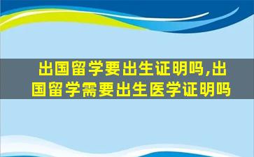 出国留学要出生证明吗,出国留学需要出生医学证明吗