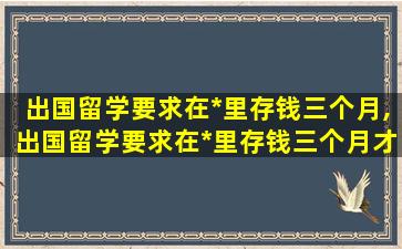 出国留学要求在*
里存钱三个月,出国留学要求在*
里存钱三个月才能取吗