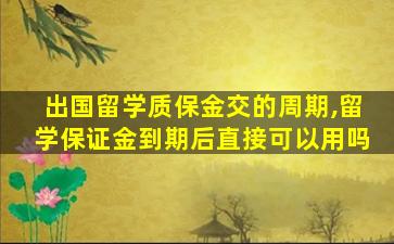 出国留学质保金交的周期,留学保证金到期后直接可以用吗