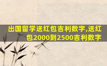 出国留学送红包吉利数字,送红包2000到2500吉利数字