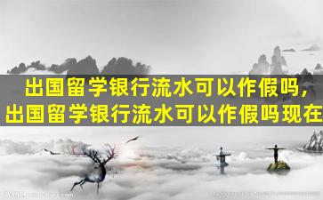 出国留学银行流水可以作假吗,出国留学银行流水可以作假吗现在