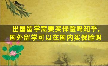 出国留学需要买保险吗知乎,国外留学可以在国内买保险吗