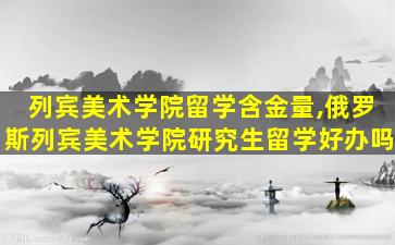 列宾美术学院留学含金量,俄罗斯列宾美术学院研究生留学好办吗