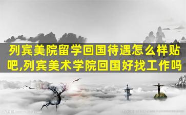 列宾美院留学回国待遇怎么样贴吧,列宾美术学院回国好找工作吗