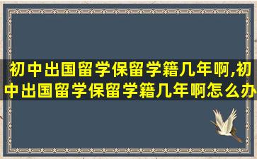 初中出国留学保留学籍几年啊,初中出国留学保留学籍几年啊怎么办