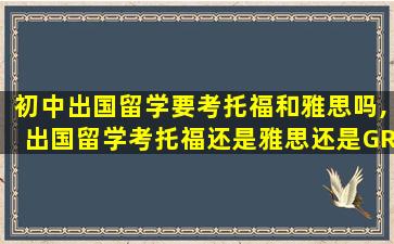 初中出国留学要考托福和雅思吗,出国留学考托福还是雅思还是GRE