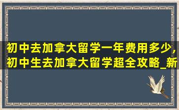 初中去加拿大留学一年费用多少,初中生去加拿大留学超全攻略_新航道前程留学