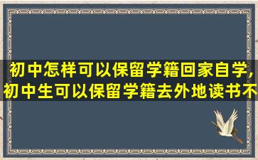 初中怎样可以保留学籍回家自学,初中生可以保留学籍去外地读书不2020年新规