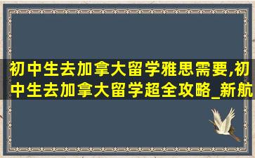 初中生去加拿大留学雅思需要,初中生去加拿大留学超全攻略_新航道前程留学