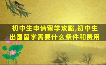 初中生申请留学攻略,初中生出国留学需要什么条件和费用