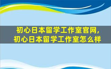 初心日本留学工作室官网,初心日本留学工作室怎么样