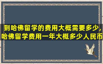 到哈佛留学的费用大概需要多少,哈佛留学费用一年大概多少人民币