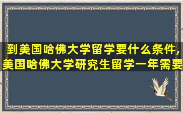 到美国哈佛大学留学要什么条件,美国哈佛大学研究生留学一年需要多少钱