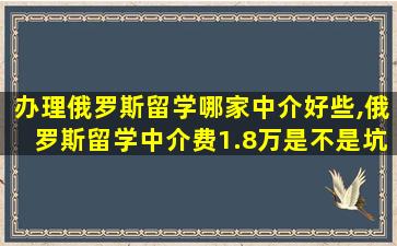 办理俄罗斯留学哪家中介好些,俄罗斯留学中介费1.8万是不是坑人