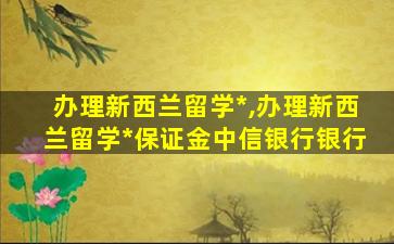 办理新西兰留学*
,办理新西兰留学*
保证金中信银行银行