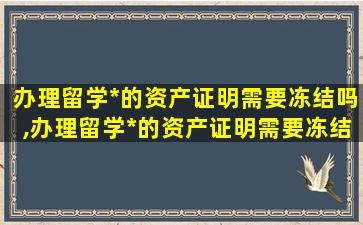 办理留学*
的资产证明需要冻结吗,办理留学*
的资产证明需要冻结吗怎么办