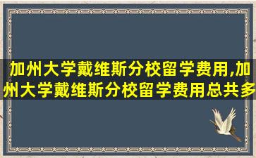 加州大学戴维斯分校留学费用,加州大学戴维斯分校留学费用总共多少