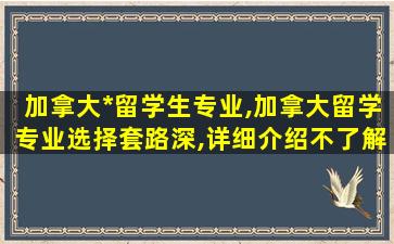 加拿大*
留学生专业,加拿大留学专业选择套路深,详细介绍不了解后悔死!