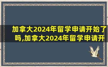 加拿大2024年留学申请开始了吗,加拿大2024年留学申请开始了吗知乎