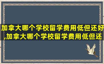 加拿大哪个学校留学费用低但还好,加拿大哪个学校留学费用低但还好就业