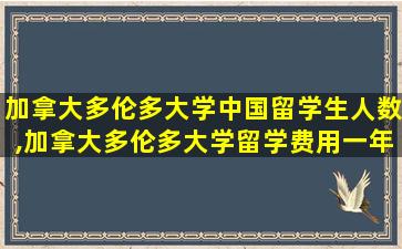 加拿大多伦多大学中国留学生人数,加拿大多伦多大学留学费用一年大概多少人民币