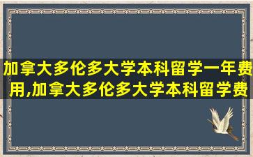 加拿大多伦多大学本科留学一年费用,加拿大多伦多大学本科留学费用一年大概多少人民币