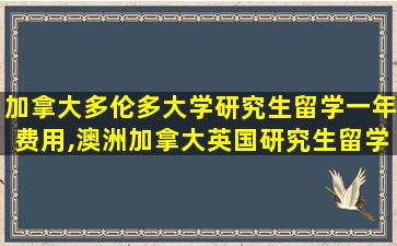 加拿大多伦多大学研究生留学一年费用,澳洲加拿大英国研究生留学哪个好