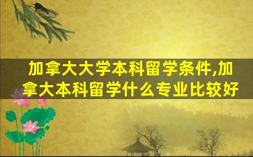 加拿大大学本科留学条件,加拿大本科留学什么专业比较好