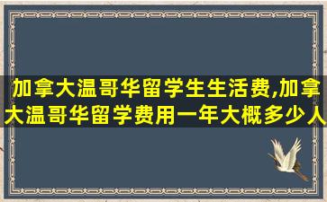 加拿大温哥华留学生生活费,加拿大温哥华留学费用一年大概多少人民币