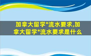 加拿大留学*
流水要求,加拿大留学*
流水要求是什么