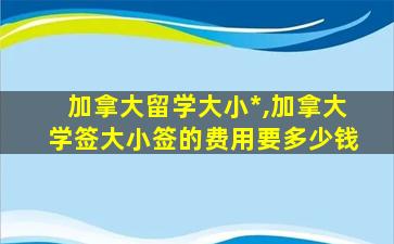 加拿大留学大小*
,加拿大学签大小签的费用要多少钱