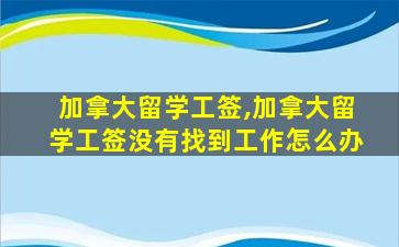 加拿大留学工签,加拿大留学工签没有找到工作怎么办