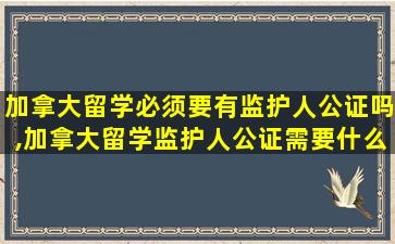 加拿大留学必须要有监护人公证吗,加拿大留学监护人公证需要什么材料