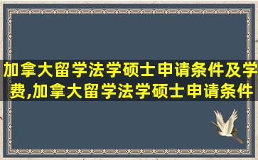 加拿大留学法学硕士申请条件及学费,加拿大留学法学硕士申请条件及学费多少