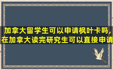 加拿大留学生可以申请枫叶卡吗,在加拿大读完研究生可以直接申请枫叶卡吗