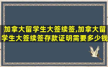 加拿大留学生大签续签,加拿大留学生大签续签存款证明需要多少钱