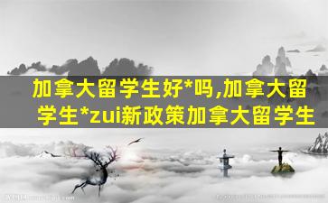 加拿大留学生好*
吗,加拿大留学生*
zui
新政策加拿大留学生