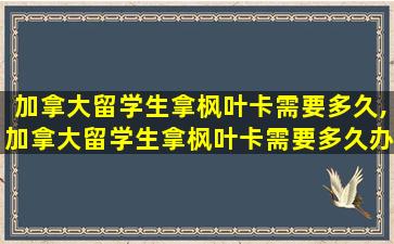 加拿大留学生拿枫叶卡需要多久,加拿大留学生拿枫叶卡需要多久办下来